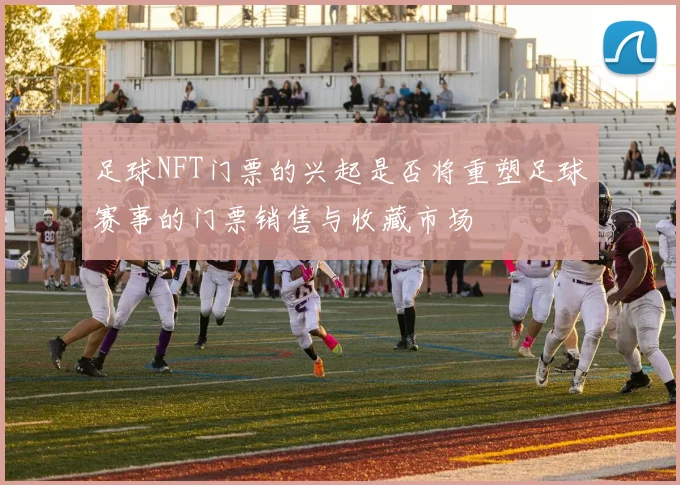 足球NFT门票的兴起是否将重塑足球赛事的门票销售与收藏市场