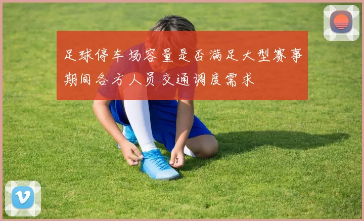 足球停车场容量是否满足大型赛事期间各方人员交通调度需求