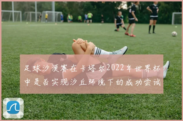 足球沙漠赛在卡塔尔2022年世界杯中是否实现沙丘环境下的成功尝试