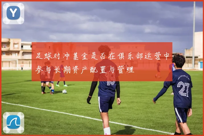 足球对冲基金是否在俱乐部运营中参与长期资产配置与管理