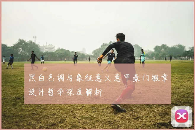 黑白色调与象征意义意甲豪门徽章设计哲学深度解析